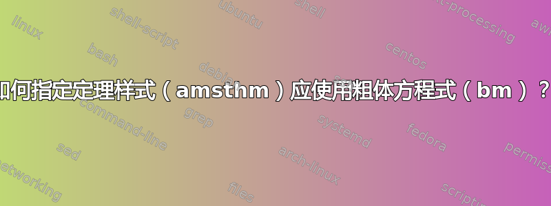 如何指定定理样式（amsthm）应使用粗体方程式（bm）？