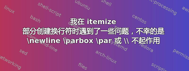 我在 itemize 部分创建换行符时遇到了一些问题，不幸的是 \newline \parbox \par 或 \\ 不起作用