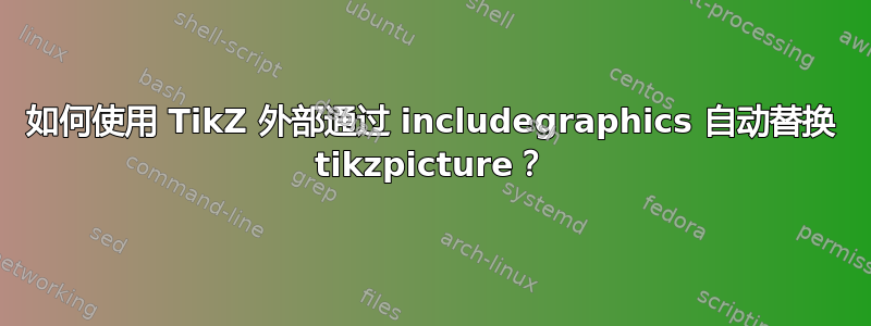 如何使用 TikZ 外部通过 includegraphics 自动替换 tikzpicture？