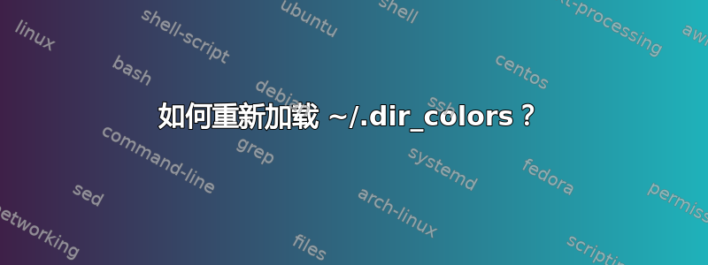 如何重新加载 ~/.dir_colors？