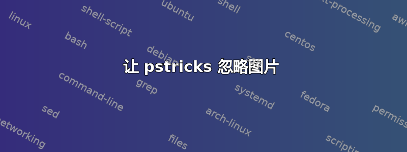 让 pstricks 忽略图片