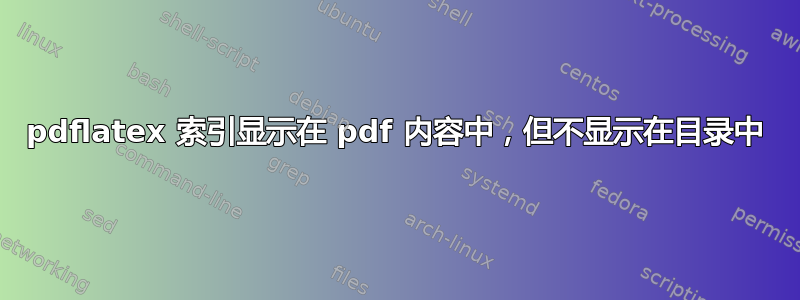 pdflatex 索引显示在 pdf 内容中，但不显示在目录中