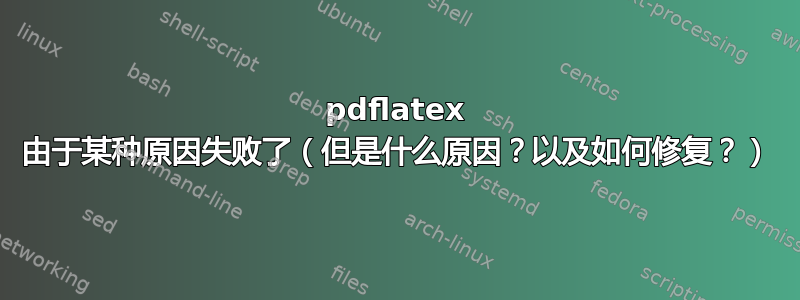 pdflatex 由于某种原因失败了（但是什么原因？以及如何修复？）