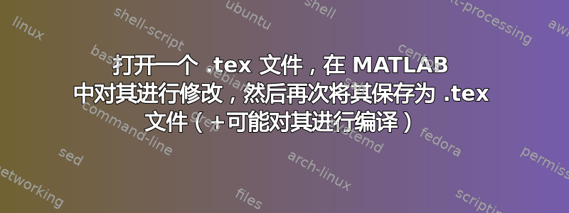 打开一个 .tex 文件，在 MATLAB 中对其进行修改，然后再次将其保存为 .tex 文件（+可能对其进行编译）