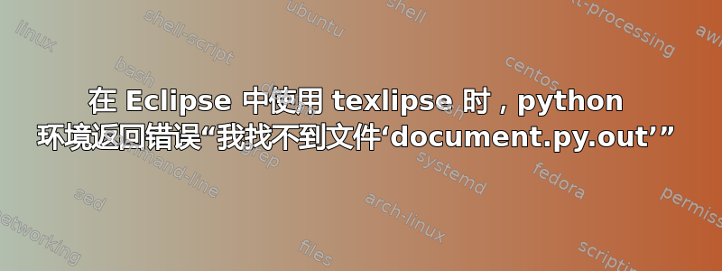 在 Eclipse 中使用 texlipse 时，python 环境返回错误“我找不到文件‘document.py.out’”