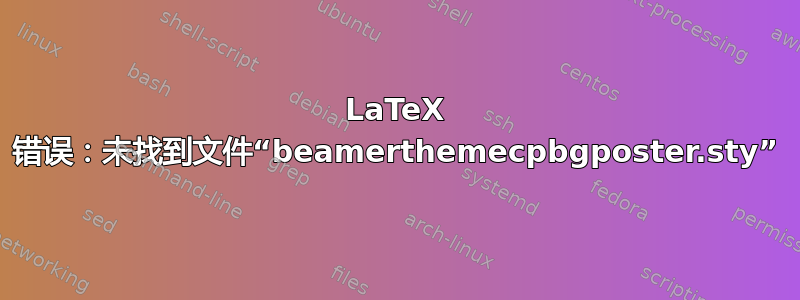 LaTeX 错误：未找到文件“beamerthemecpbgposter.sty”