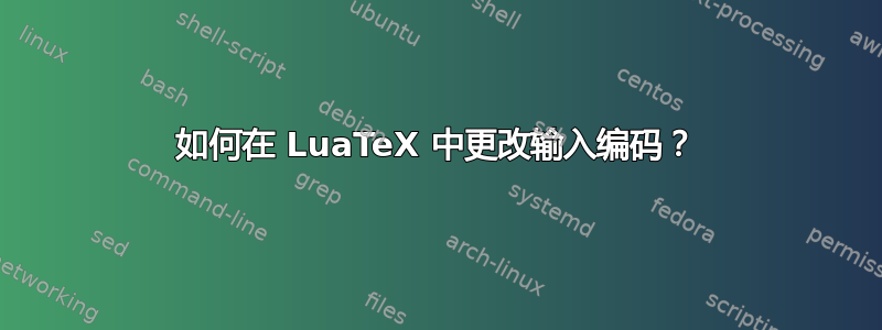 如何在 LuaTeX 中更改输入编码？