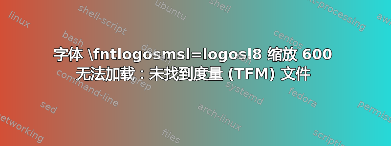 字体 \fntlogosmsl=logosl8 缩放 600 无法加载：未找到度量 (TFM) 文件