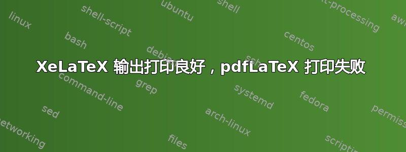 XeLaTeX 输出打印良好，pdfLaTeX 打印失败