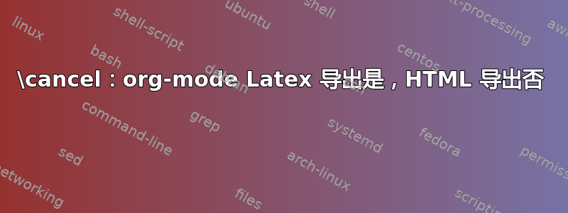 \cancel：org-mode Latex 导出是，HTML 导出否 