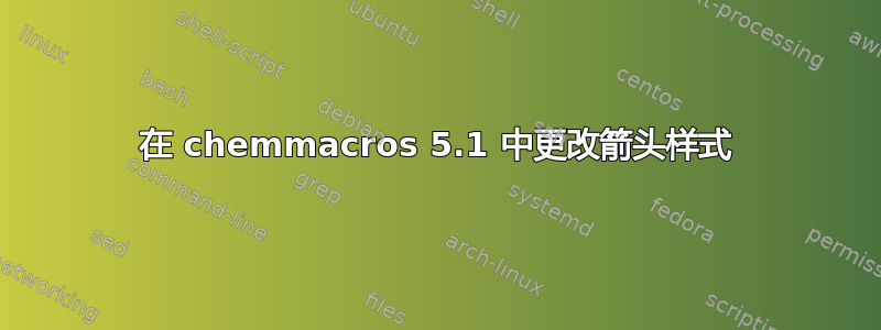 在 chemmacros 5.1 中更改箭头样式