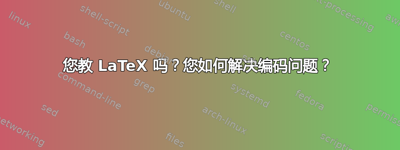 您教 LaTeX 吗？您如何解决编码问题？