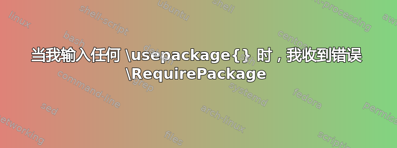 当我输入任何 \usepackage{} 时，我收到错误 \RequirePackage