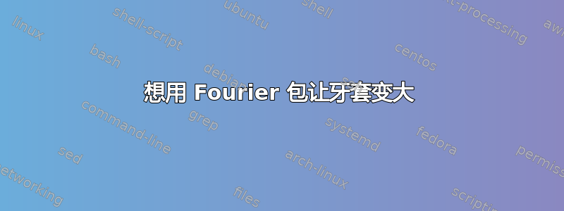 想用 Fourier 包让牙套变大