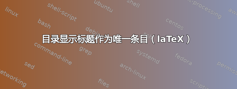 目录显示标题作为唯一条目（laTeX）