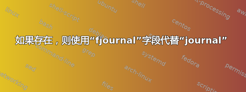 如果存在，则使用“fjournal”字段代替“journal”