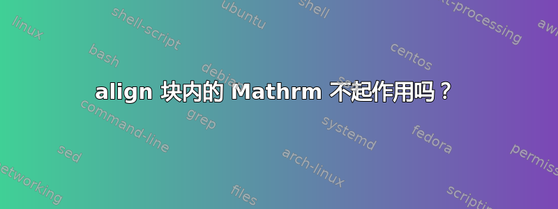 align 块内的 Mathrm 不起作用吗？