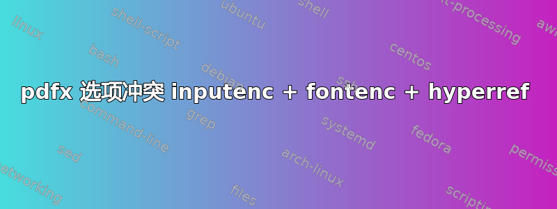 pdfx 选项冲突 inputenc + fontenc + hyperref