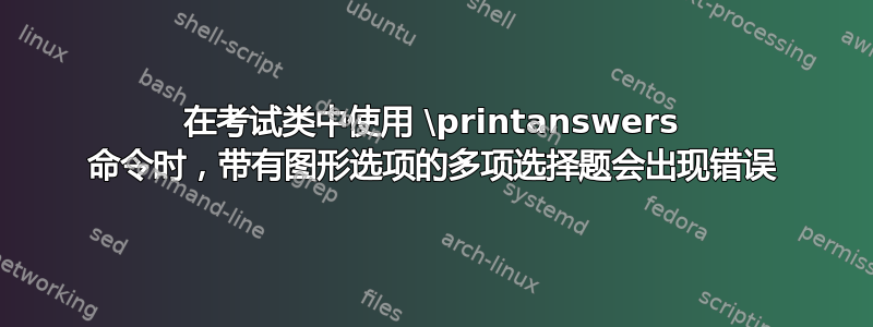 在考试类中使用 \printanswers 命令时，带有图形选项的多项选择题会出现错误