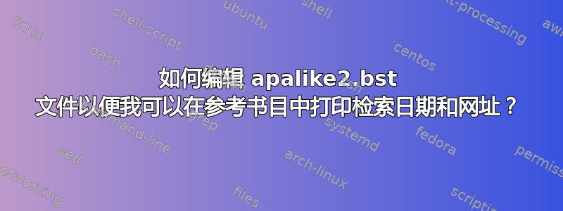 如何编辑 apalike2.bst 文件以便我可以在参考书目中打印检索日期和网址？