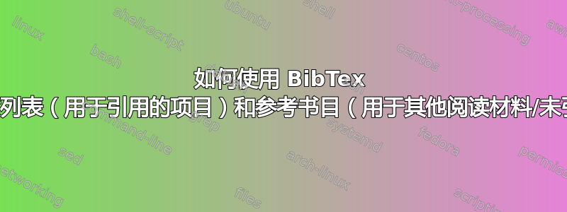 如何使用 BibTex 创建参考文献列表（用于引用的项目）和参考书目（用于其他阅读材料/未引用的项目）