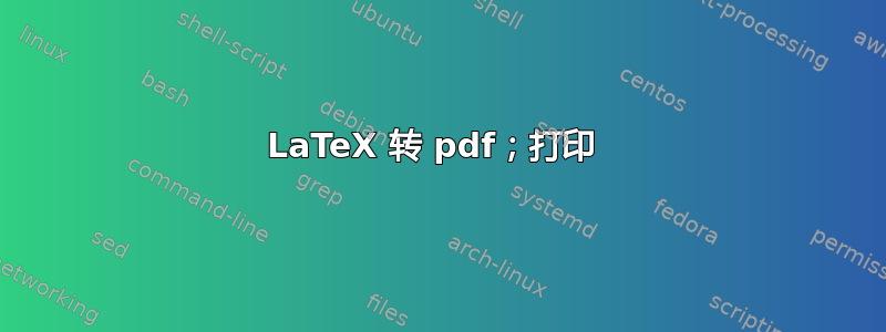 LaTeX 转 pdf；打印 