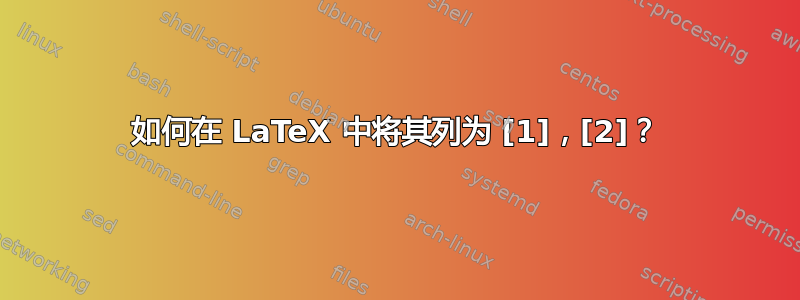 如何在 LaTeX 中将其列为 [1]，[2]？