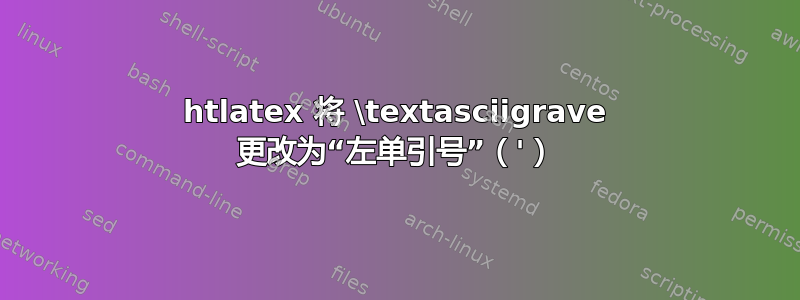 htlatex 将 \textasciigrave 更改为“左单引号”（'）