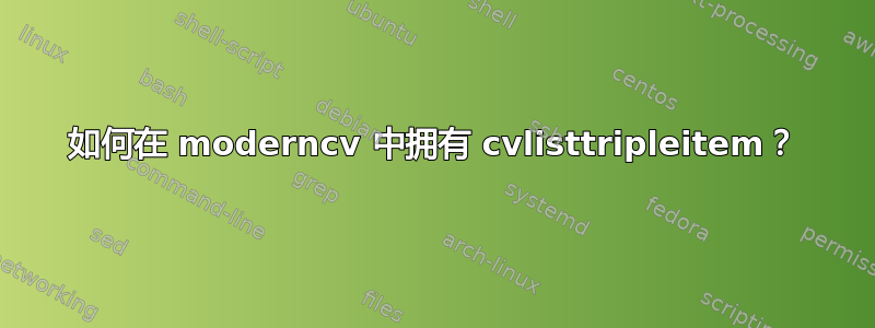 如何在 moderncv 中拥有 cvlisttripleitem？