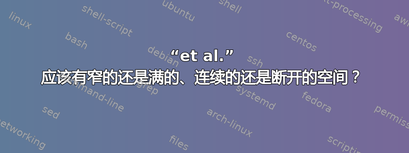 “et al.” 应该有窄的还是满的、连续的还是断开的空间？