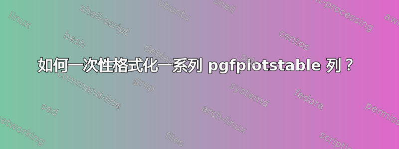 如何一次性格式化一系列 pgfplotstable 列？