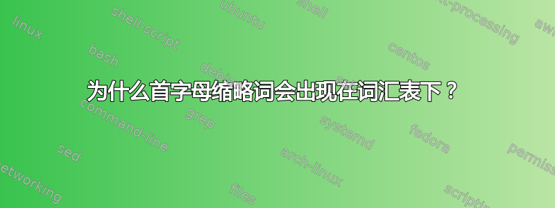 为什么首字母缩略词会出现在词汇表下？