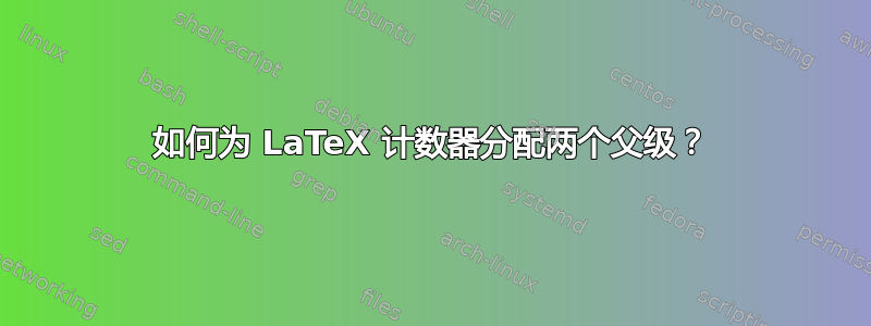 如何为 LaTeX 计数器分配两个父级？