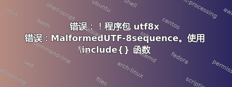 错误：！程序包 utf8x 错误：MalformedUTF-8sequence。使用 \include{} 函数