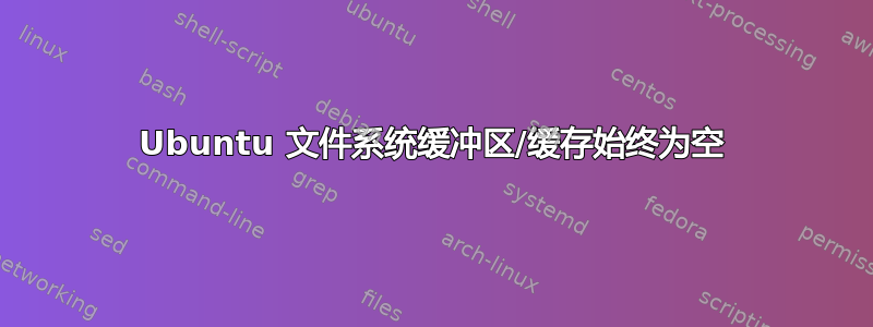 Ubuntu 文件系统缓冲区/缓存始终为空