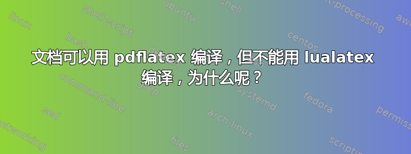 文档可以用 pdflatex 编译，但不能用 lualatex 编译，为什么呢？