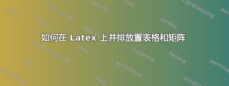 如何在 Latex 上并排放置表格和矩阵