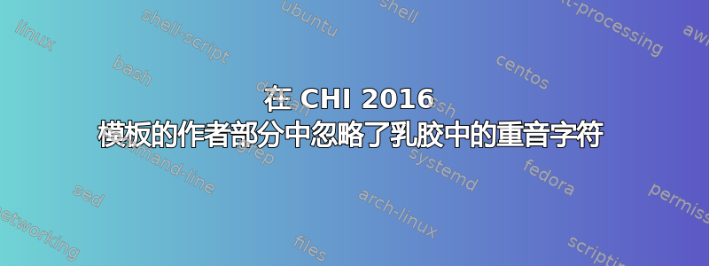 在 CHI 2016 模板的作者部分中忽略了乳胶中的重音字符