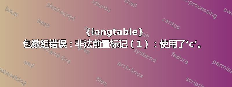 {longtable} 包数组错误：非法前置标记（1）：使用了‘c’。