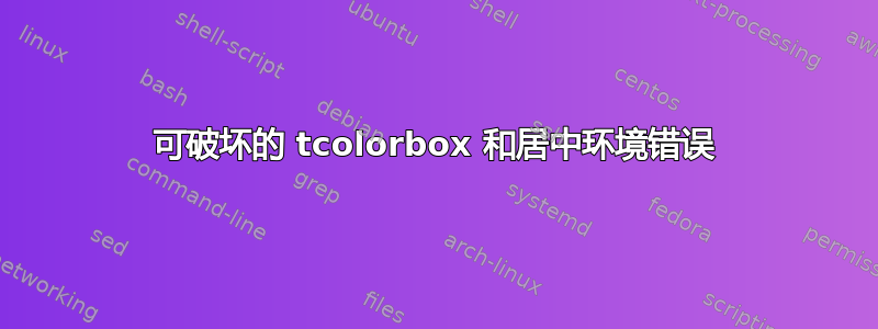 可破坏的 tcolorbox 和居中环境错误