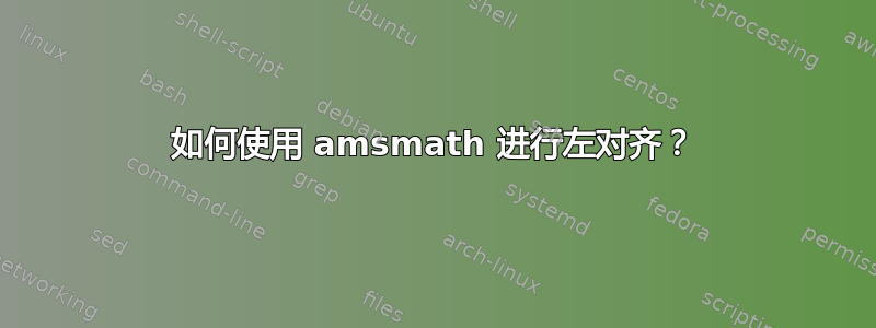 如何使用 amsmath 进行左对齐？