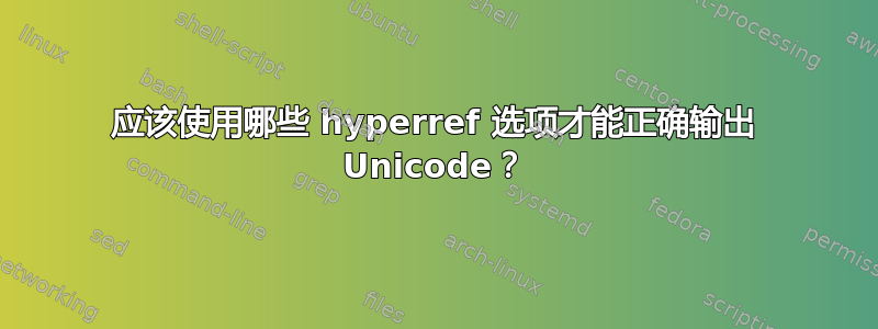 应该使用哪些 hyperref 选项才能正确输出 Unicode？