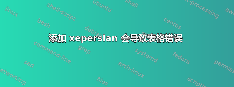 添加 xepersian 会导致表格错误