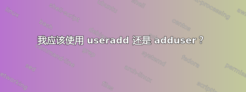 我应该使用 useradd 还是 adduser？