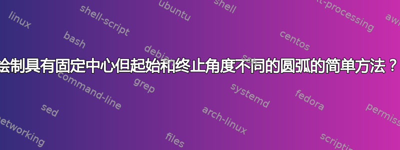 绘制具有固定中心但起始和终止角度不同的圆弧的简单方法？