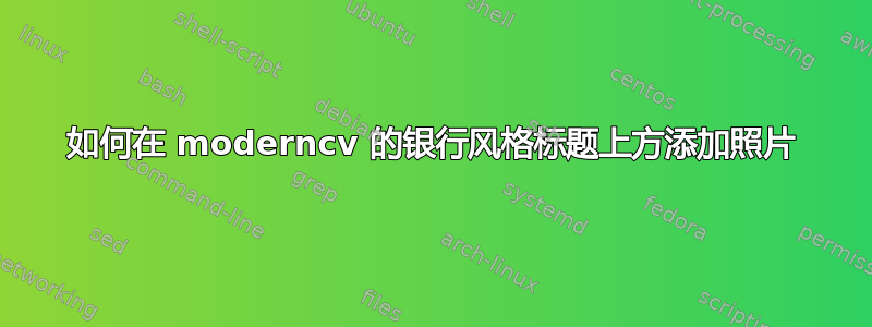 如何在 moderncv 的银行风格标题上方添加照片