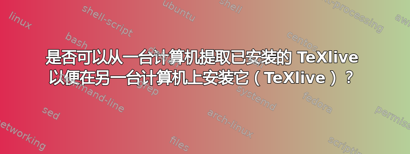 是否可以从一台计算机提取已安装的 TeXlive 以便在另一台计算机上安装它（TeXlive）？