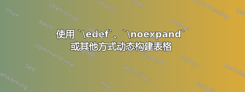 使用 `\edef`、`\noexpand` 或其他方式动态构建表格