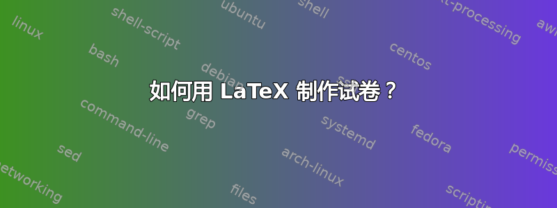 如何用 LaTeX 制作试卷？