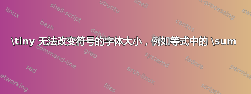 \tiny 无法改变符号的字体大小，例如等式中的 \sum